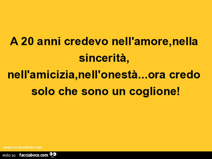 A 20 anni credevo nell'amore, nella sincerità, nell'amicizia, nell'onestà… ora credo solo che sono un coglione