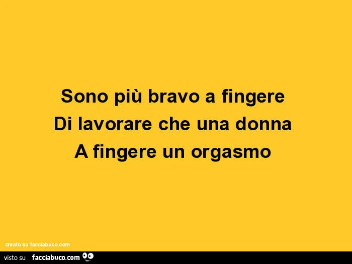 Sono più bravo a fingere di lavorare che una donna a fingere un orgasmo