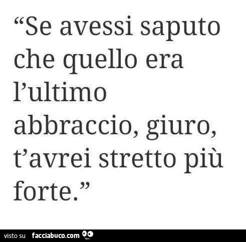 Se avessi saputo che quello era l'ultimo abbraccio, giuro, t'avrei stretto più forte