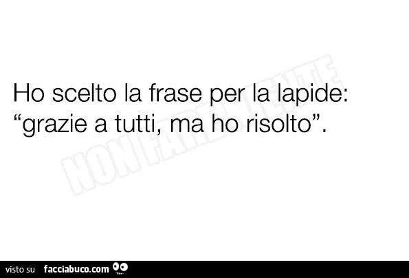 Ho scelto la frase per la lapide: grazie a tutti, ma ho risolto