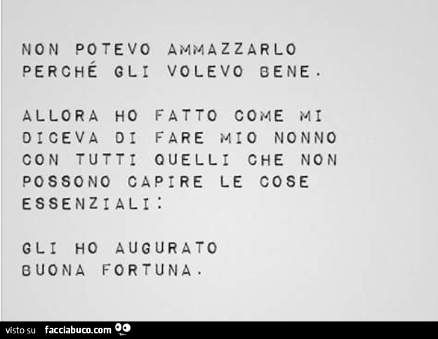 Non potevo ammazzarlo perché gli volevo bene. Allora ho fatto come mi diceva di fare mio nonno con tutti quelli che non possono capire le cose essenziali: gli ho augurato buona fortuna