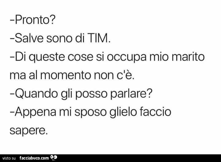 Pronto? Salve sono di tim. Di queste cose si occupa mio marito ma al momento non c'è. Quando gli posso parlare? Appena mi sposo glielo faccio sapere
