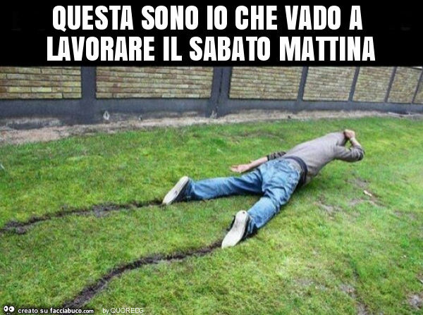 Questa sono io che vado a lavorare il sabato mattina