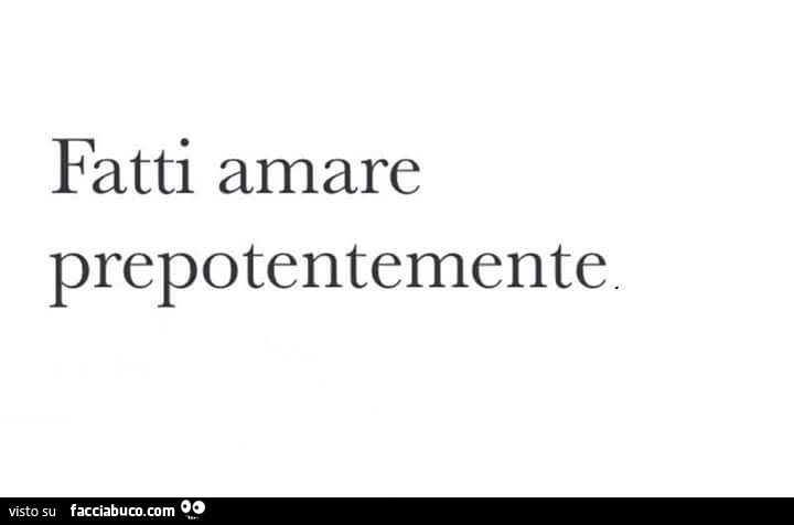 Fatti amare prepotentemente