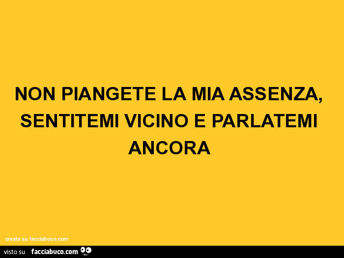 Non piangete la mia assenza, sentitemi vicino e parlatemi ancora