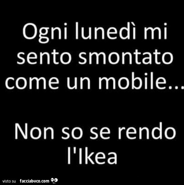 Ogni lunedì mi sento smontato come un mobile… non so se rendo l'ikea