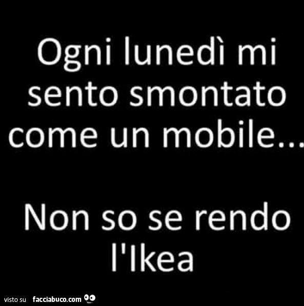 Ogni lunedì mi sento smontato come un mobile&hellip; non so se rendo l'ikea