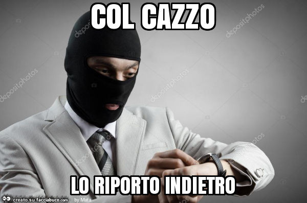 Col cazzo lo riporto indietro