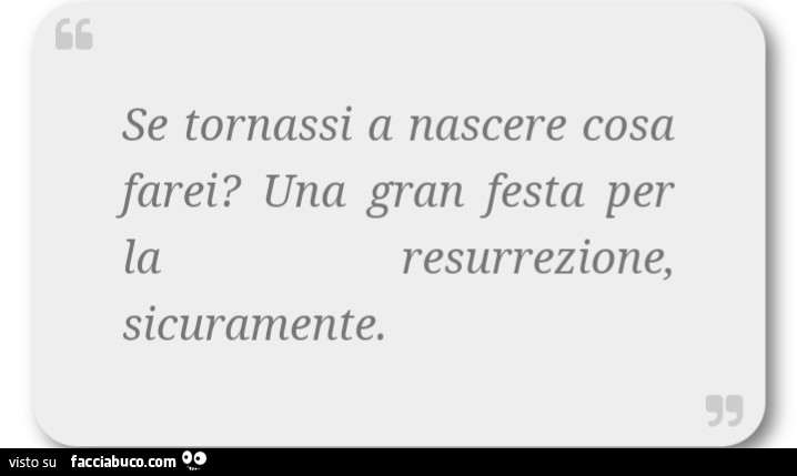 Se tornassi a nascere cosa farei? Una gran festa per la Resurrezione sicuramente