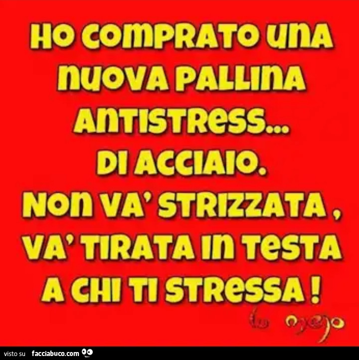 Ho comprato una nuova pallina antistress… di acciaio. Non và strizzata, và tirata in testa a chi stressa