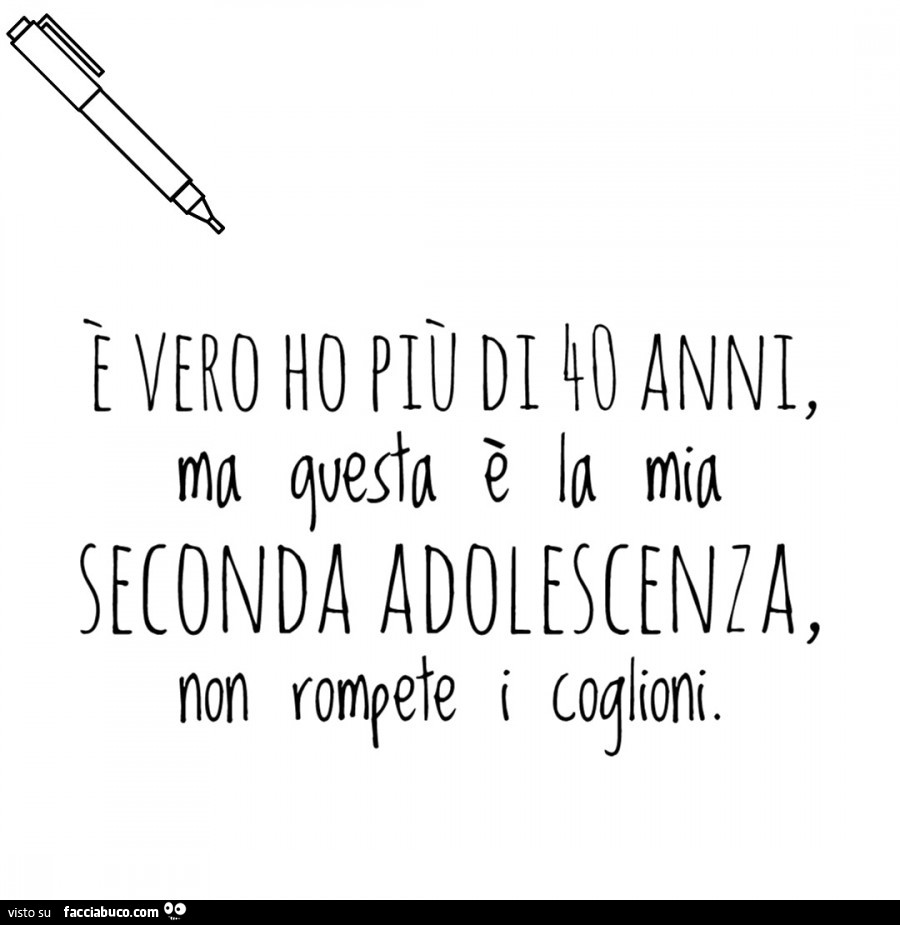 È vero ho più di 40 anni, ma questa è la mia seconda adolescenza, non rompete i coglioni