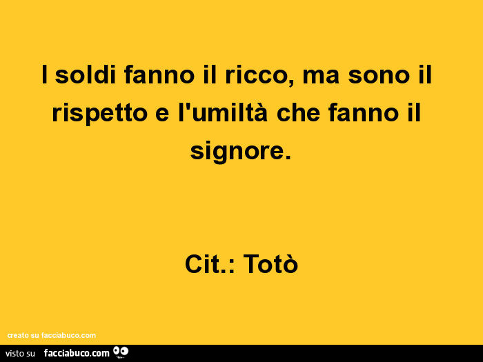 I soldi fanno il ricco, ma sono il rispetto e l'umiltà che fanno il signore. Cit. : Totò