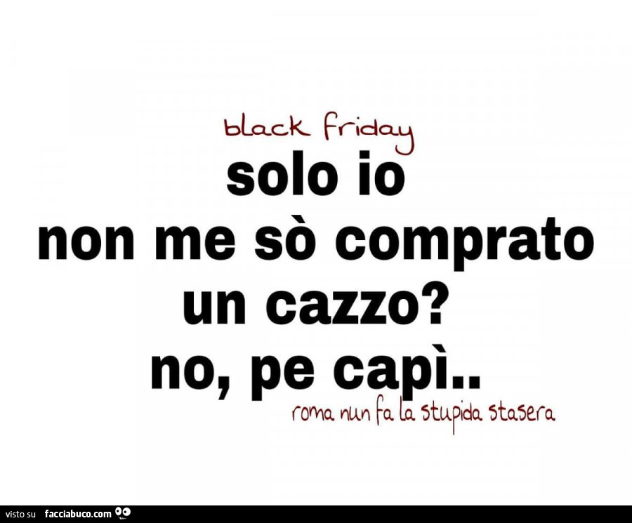 Black Friday. Solo io non me sò comprato un cazzo? No, pe capì