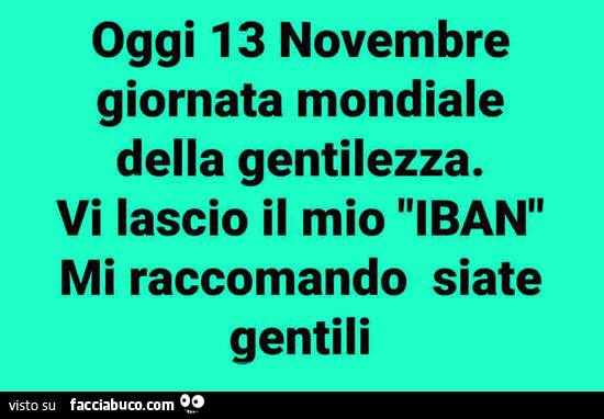 Oggi 13 novembre giornata mondiale della gentilezza. Vi lascio il mio iban mi raccomando siate gentili