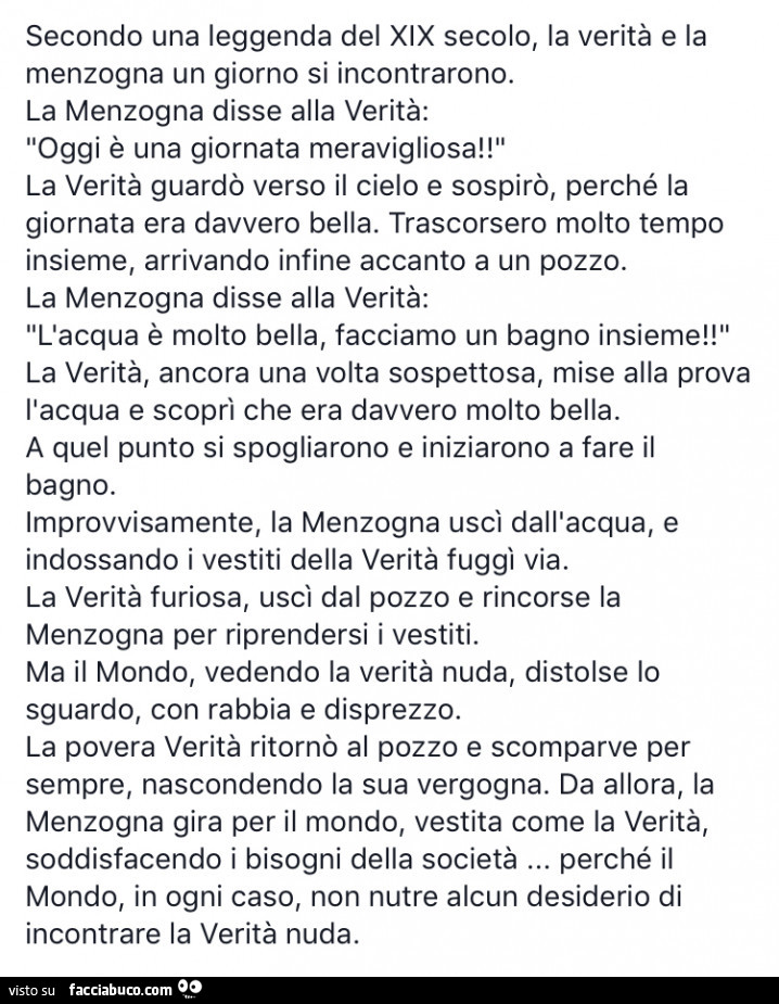 Secondo una leggenda del xix secolo, la verità e la menzogna un giorno si incontrarono. La menzogna disse alla verità: oggi è una giornata meravigliosa! La verità guardò verso il cielo e sospirò, perché la giornata era davvero bella