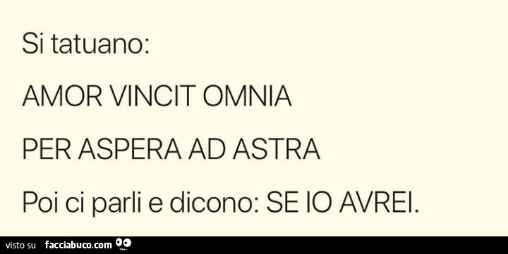 Si tatuano: amor vincit omnia per aspera ad astra poi ci parli e dicono: se io avrei