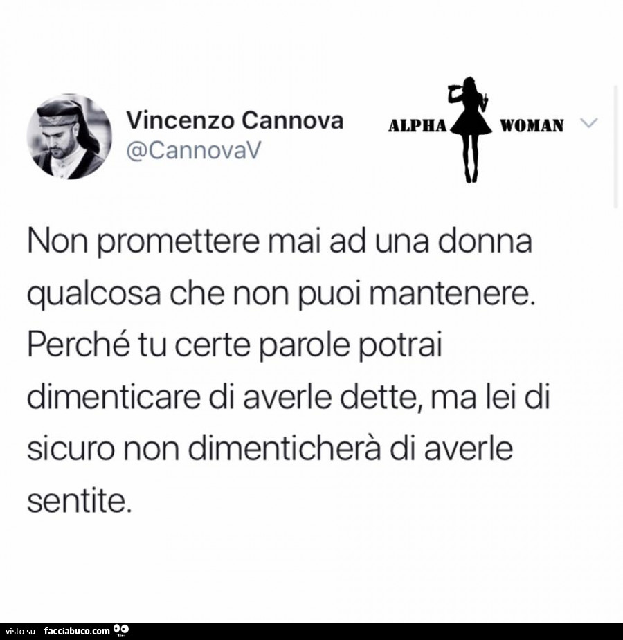 Non promettere mai ad una donna qualcosa che non puoi mantenere. Perché tu certe parole potrai dimenticare di averle dette, ma lei di sicuro non dimenticherà di averle sentite
