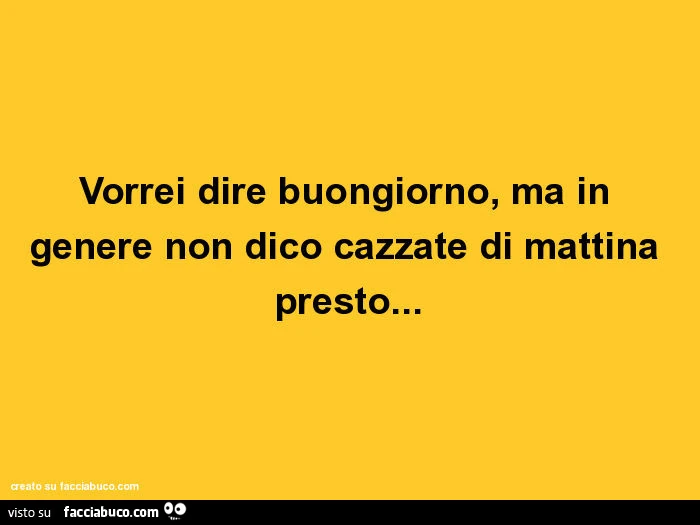 Vorrei dire buongiorno, ma in genere non dico cazzate di mattina presto
