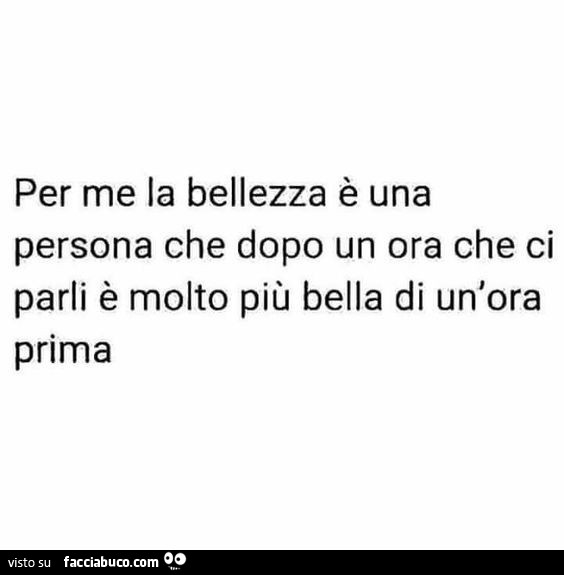 Per me la bellezza è una persona che dopo un'ora che ci parli è molto più bella di un'ora prima