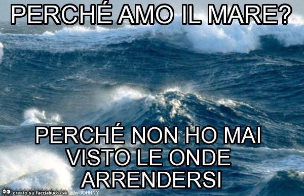 Perché amo il mare? Perché non ho mai visto le onde arrendersi