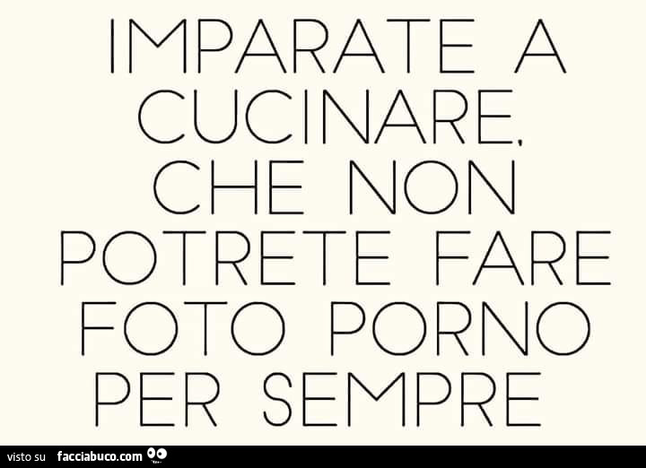 Imparate a cucinare. Che non potrete fare foto porno per sempre