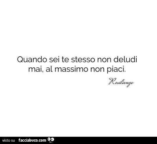 Quando sei te stesso non deludi mai, al massimo non piaci