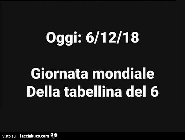 Oggi: 6/12/18 giornata mondiale della tabellina del 6