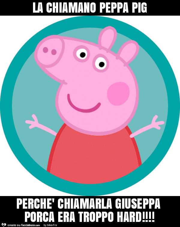 La chiamano peppa pig perchè chiamarla giuseppa porca era troppo hard