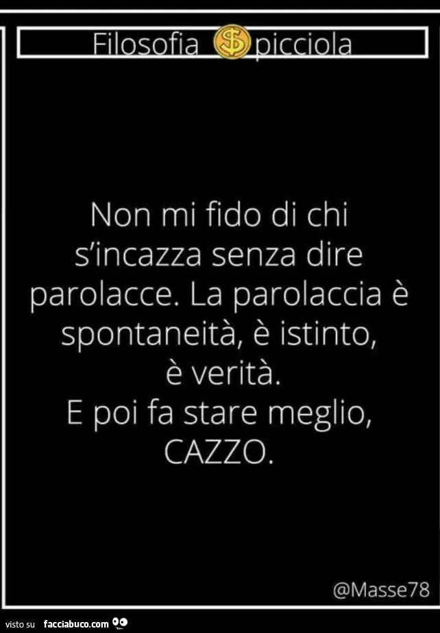 Non mi fido di chi s'incazza senza dire parolacce. La parolaccia è spontaneità, è istinto, è verità. E poi fa stare meglio, cazzo