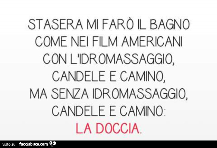 Stasera mi farò il bagno come nei film americani con l'idromassaggio candele e camino, ma senza idromassaggio, candele e camino. La doccia