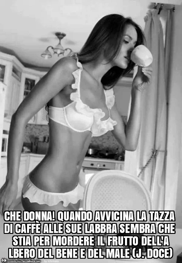 Che donna! Quando avvicina la tazza di caffè alle sue labbra sembra che stia per mordere il frutto dell'albero del bene e del male (j. Doce)