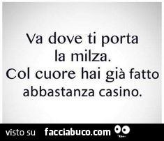 Va dove ti porta la milza. Col cuore hai già fatto abbastanza casino