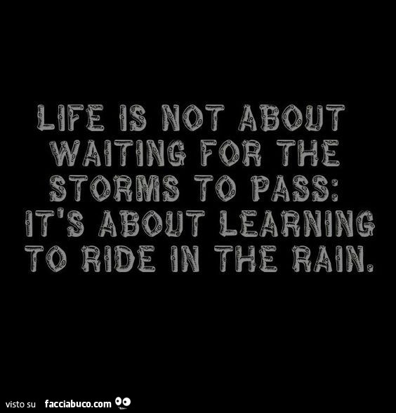 Life is not about waiting for the storms to pass: it's about learning to ride in the rain