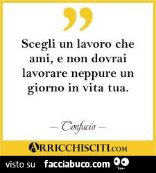 Scegli un lavoro che ami, e non dovrai lavorare neppure un giorno in vita tua. Confucio