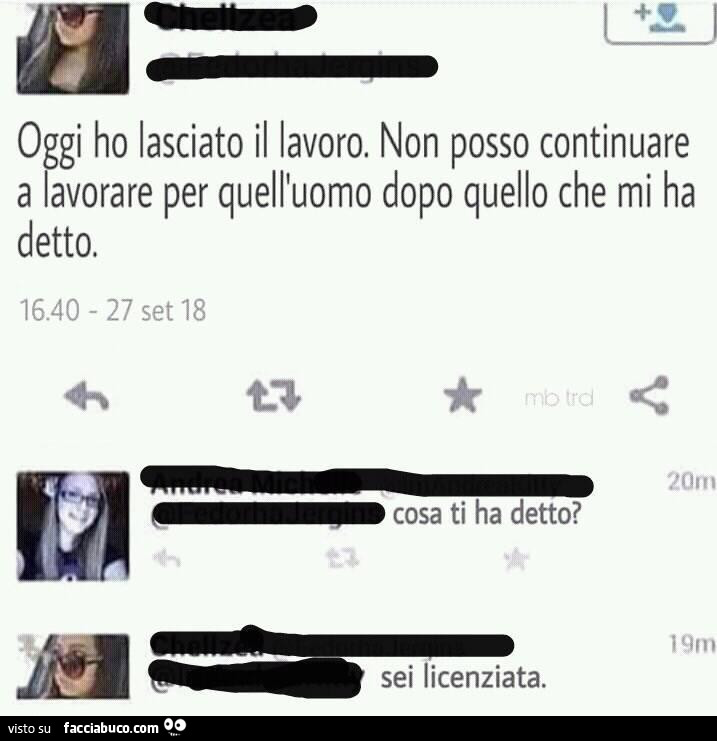 Oggi ho lasciato il lavoro. Non posso continuare a lavorare per quell'uomo dopo quello che mi ha detto. Cosa ti ha detto? Sei licenziata