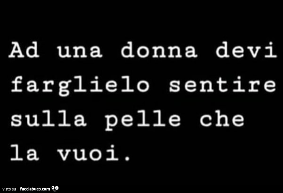 Ad una donna devi farglielo sentire sulla pelle che la vuoi