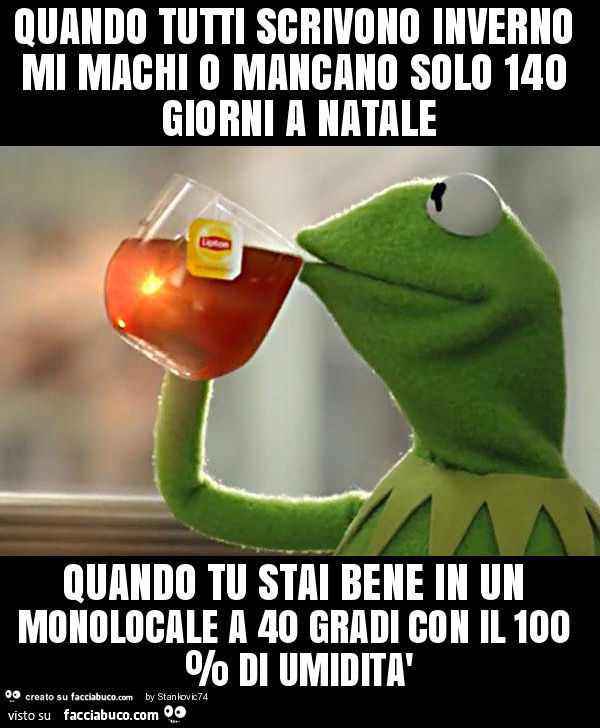 Quando tutti scrivono inverno mi machi o mancano solo 140 giorni a natale quando tu stai bene in un monolocale a 40 gradi con il 100 % di umidità