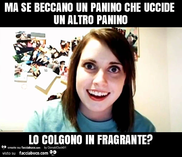 Ma se beccano un panino che uccide un altro panino lo colgono in fragrante?