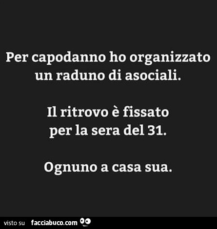 Per capodanno ho organizzato un raduno di asociali. Il ritrovo è fissato per la sera del 31. Ognuno a casa sua