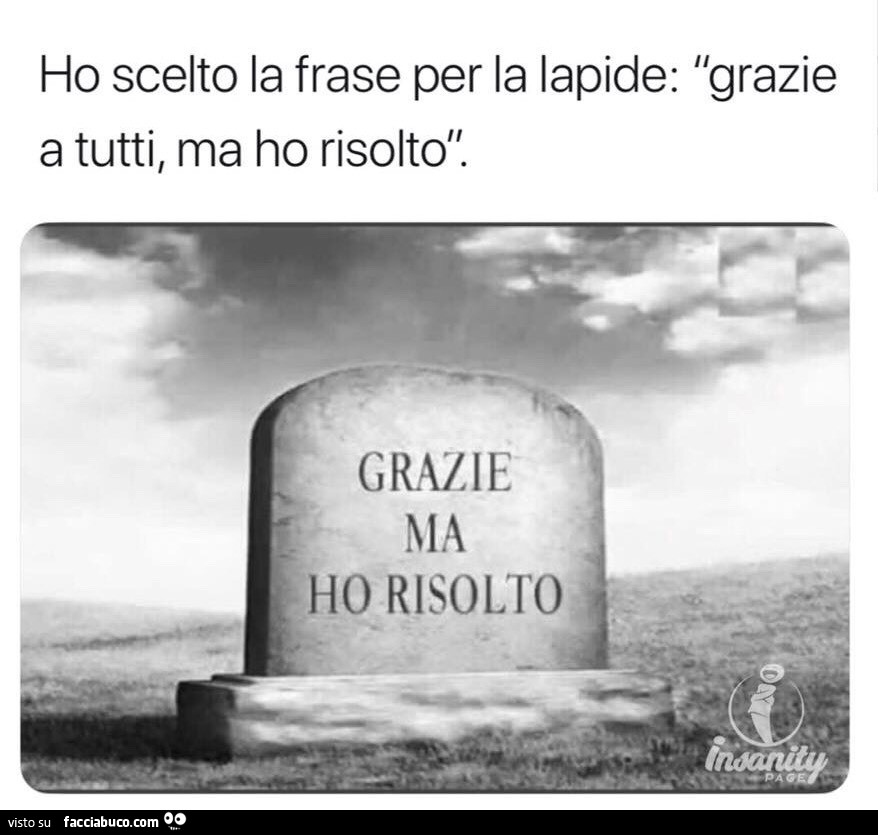 Ho scelto la frase per la lapide grazie a tutti, ma ho risolto