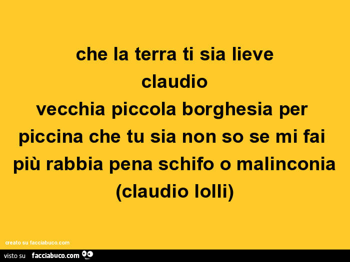 Che la terra ti sia lieve claudio vecchia piccola borghesia per piccina che tu sia non so se mi fai più rabbia pena schifo o malinconia. Claudio Lolli