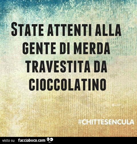 State attenti alla gente di merda travestita da cioccolatino