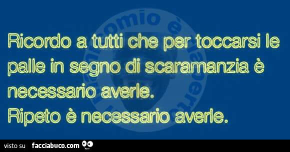 Ricordo a tutti che per toccarsi le palle in segno di scaramanzia è necessario averle. Ripeto è necessario averle