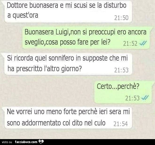 Dottore buonasera e mi scusi se la disturbo a quest'ora. Buonasera luigi, non si preoccupi ero ancora sveglio, cosa posso fare per lei? Si ricorda quel sonnifero in supposte che mi ha prescritto l'altro giorno?