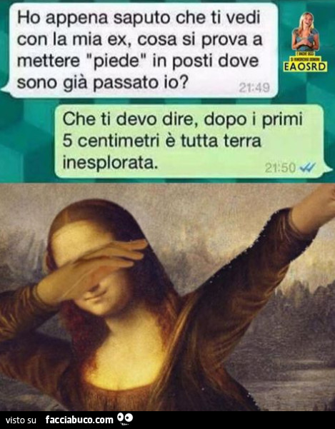 Ho appena saputo Che ti vedi con la mia ex, cosa si prova a mettere piede in posti dove sono già passato io? Che ti devo dire, dopo i primi 5 centimetri è tutta terra inesplorata