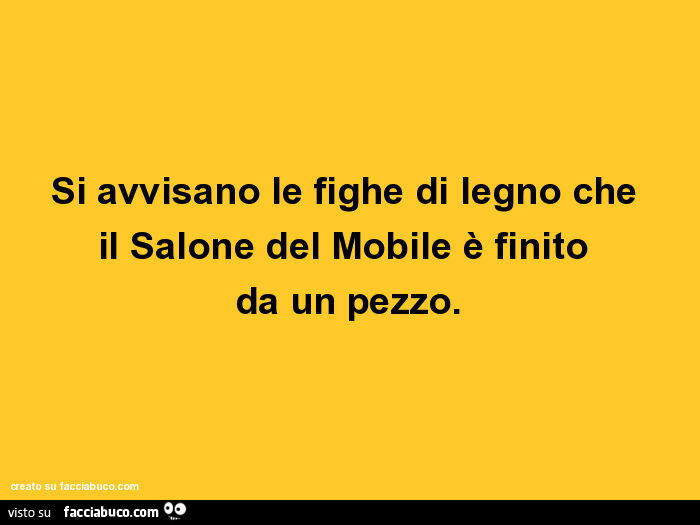 Si avvisano le fighe di legno che il salone del mobile è finito da un pezzo