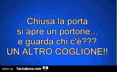 Chiusa la porta si apre un portone… e guarda chi c'è? Un altro coglione