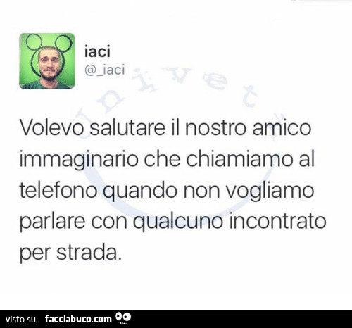 Volevo salutare il nostro amico immaginario che chiamiamo al telefono quando non vogliamo parlare con qualcuno incontrato per strada