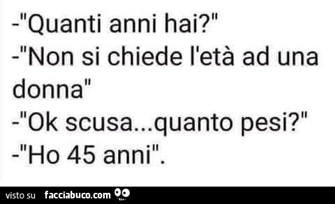 Quanti anni hai? Non si chiede l'età ad una donna. Ok scusa&hellip; quanto pesi? Ho 45 anni