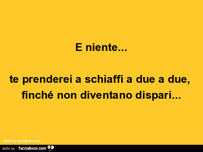 E niente… te prenderei a schiaffi a due a due, finché non diventano dispari